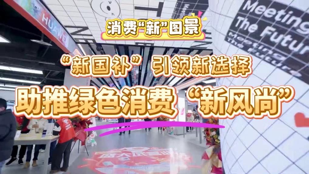 消费“新”图景丨“新国补”引领新选择 助推绿色消费“新风尚”